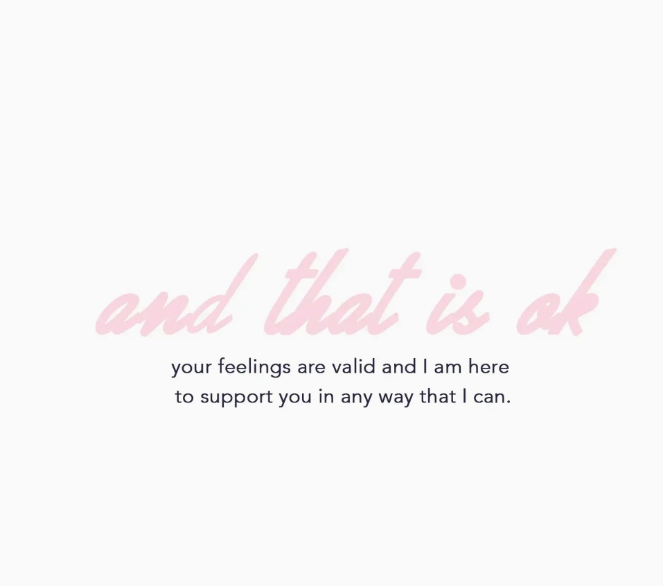 white background with pink script text that reads and that is ok, and a black plain text that reads your feelings are valid and i am here to support you in any way that i can.